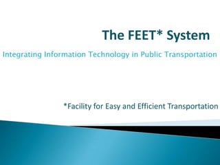 The FEET* System
Integrating Information Technology in Public Transportation

*Facility for Easy and Efficient Transportation

 