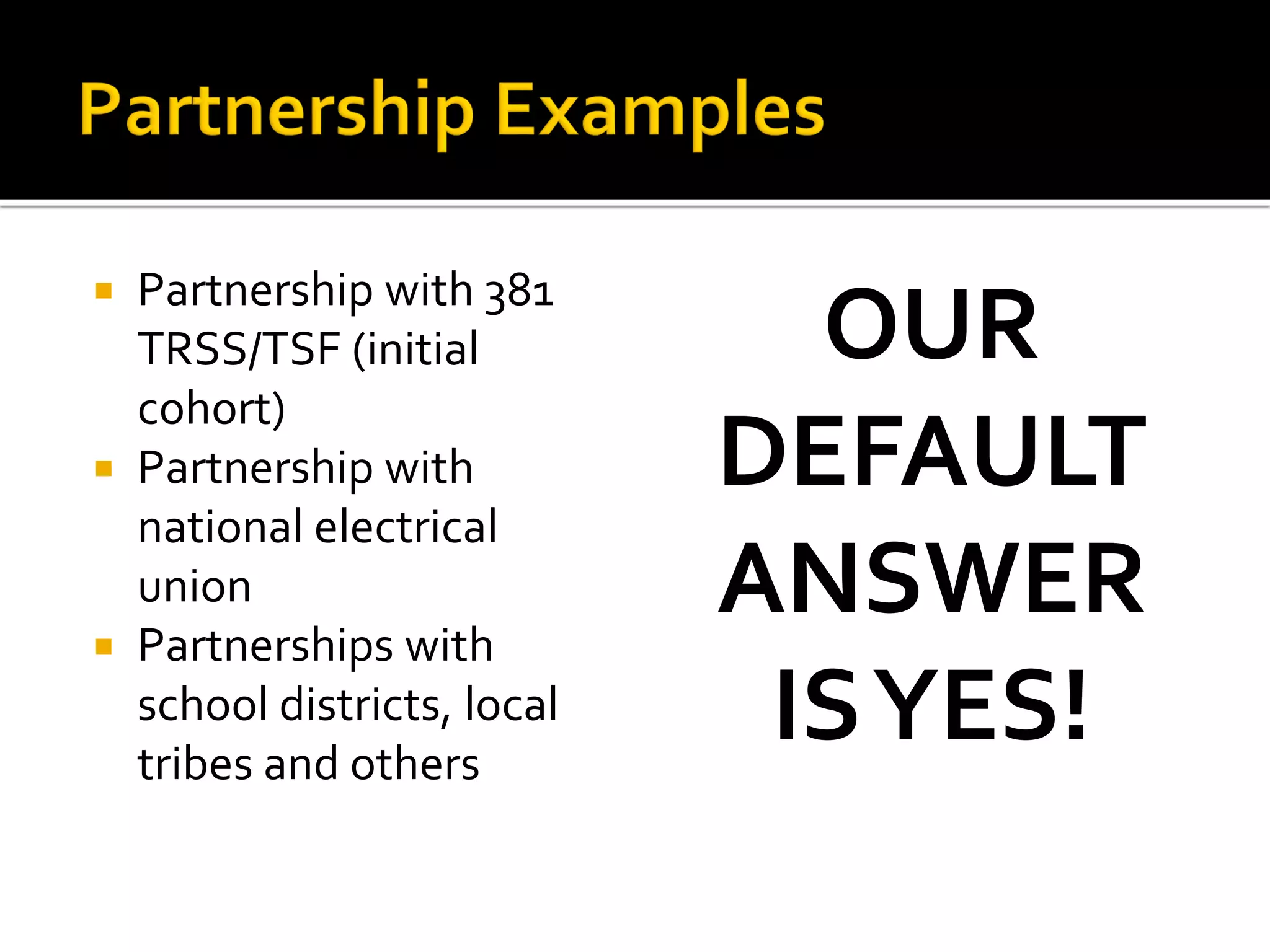  Partnership with 381
TRSS/TSF (initial
cohort)
 Partnership with
national electrical
union
 Partnerships with
school districts, local
tribes and others
OUR
DEFAULT
ANSWER
ISYES!
 