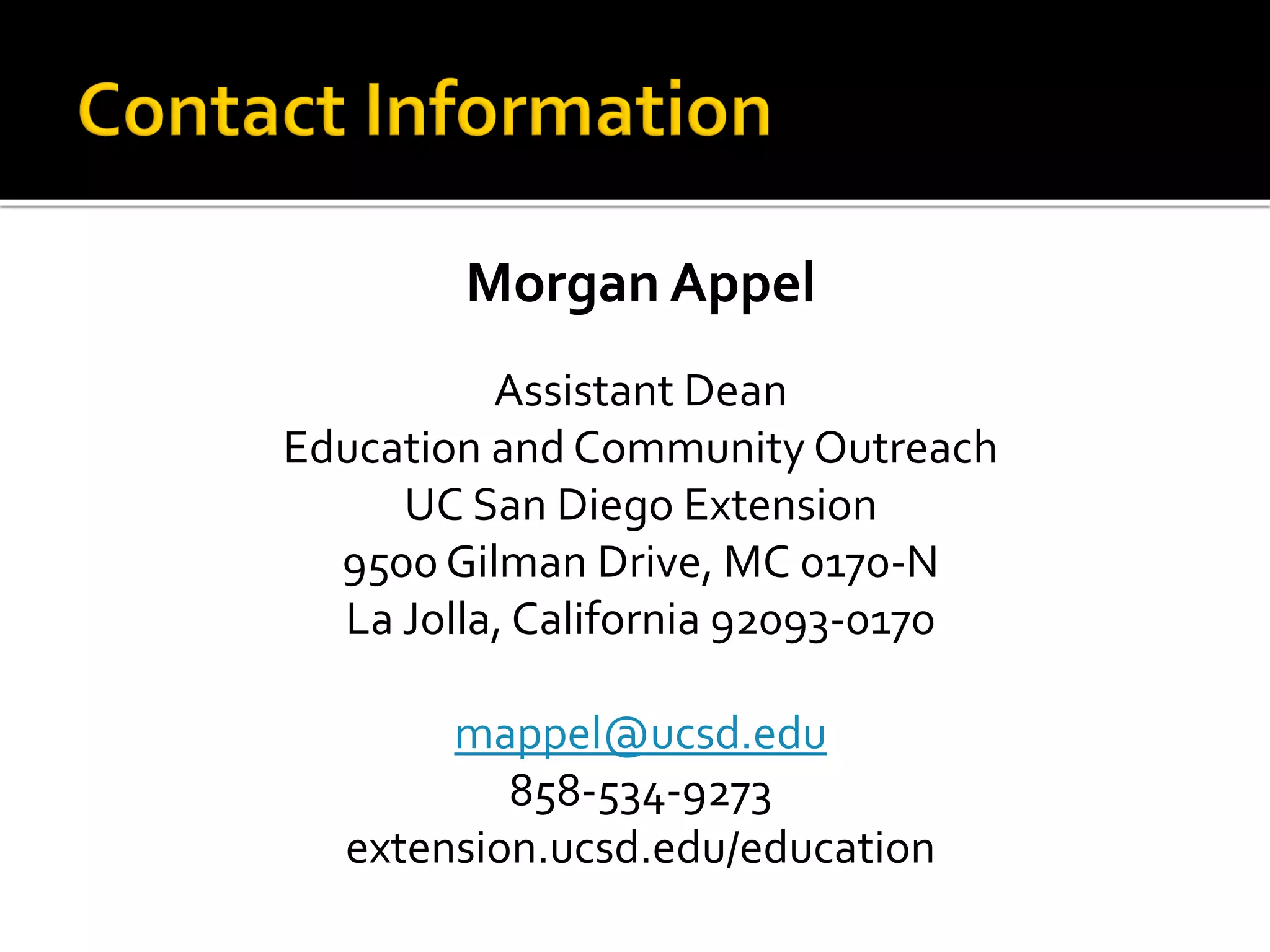 Morgan Appel
Assistant Dean
Education and Community Outreach
UC San Diego Extension
9500 Gilman Drive, MC 0170-N
La Jolla, California 92093-0170
mappel@ucsd.edu
858-534-9273
extension.ucsd.edu/education
 