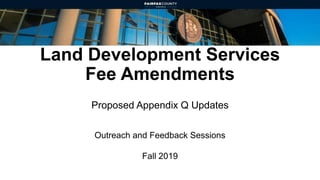 Land Development Services
Fee Amendments
Proposed Appendix Q Updates
Outreach and Feedback Sessions
Fall 2019
 