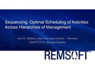 Sequencing: Optimal Scheduling of Activities
Across Hierarchies of Management
Karl R. Walters, Client Services Director – Remsoft
SSAFR 2015, Uppsala Sweden
 