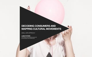 DECODING CONSUMERS AND
MAPPING CULTURAL MOVEMENTS
SMALL DATA APPROACH
LUIZA FUTURO
MA CRITICAL AND CREATIVE ANALYSIS
BA BUSSINESS AND MARKETING
 