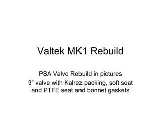 Valtek MK1 Rebuild
PSA Valve Rebuild in pictures
3” valve with Kalrez packing, soft seat
and PTFE seat and bonnet gaskets
 