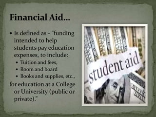  Is defined as - “funding
intended to help
students pay education
expenses, to include:
 Tuition and fees,
 Room and board
 Books and supplies, etc.,
for education at a College
or University (public or
private).”
 