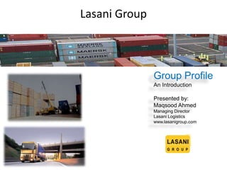 Lasani Group
Group Profile
An Introduction
Presented by:
Maqsood Ahmed
Managing Director
Lasani Logistics
www.lasanigroup.com
 