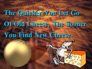 The Quicker You Let Go Of Old Cheese, The Sooner You Find New Cheese. 