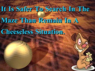 It Is Safer To Search In The Maze Than Remain In A Cheeseless Situation. 