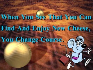 When You See That You Can Find And Enjoy New Cheese, You Change Course. 