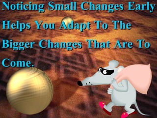 Noticing Small Changes Early Helps You Adapt To The Bigger Changes That Are To Come. 