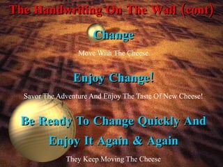 The Handwriting On The Wall (cont) Change Move With The Cheese Enjoy Change! Savor The Adventure And Enjoy The Taste Of New Cheese! Be Ready To Change Quickly And Enjoy It Again & Again They Keep Moving The Cheese 