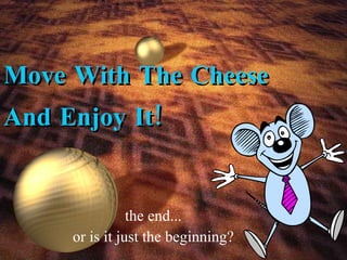Move With The Cheese And Enjoy It! the end... or is it just the beginning? 