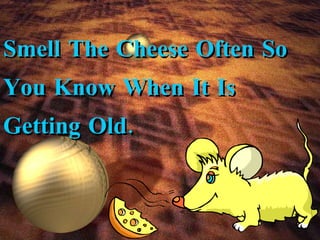 Smell The Cheese Often So You Know When It Is Getting Old. 