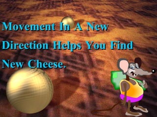 Movement In A New Direction Helps You Find New Cheese. 