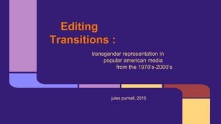 Editing
Transitions :
transgender representation in
popular american media
from the 1970’s-2000’s
jules purnell, 2015
 