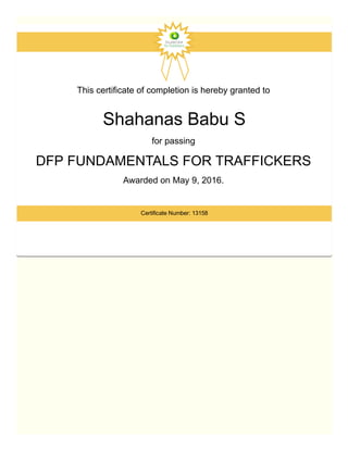 This certificate of completion is hereby granted to 
Shahanas Babu S
for passing 
DFP FUNDAMENTALS FOR TRAFFICKERS 
Awarded on May 9, 2016. 
Certificate Number: 13158
 