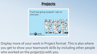 Projects
Display more of your work in Project format.This is also where
you get to show your teamwork skills by including other people
who worked on the project(s) with you.
 