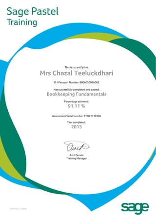 This is to certify that
Mrs Chazal Teeluckdhari
ID / Passport Number: 8806050096082
Has successfully completed and passed:
Bookkeeping Fundamentals
Percentage achieved:
91.11 %
Assessment Serial Number: TTO21139306
Year completed:
2013
Avril Zanato
Training Manager
Certificate ID: C23659
 
