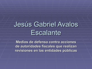 Jesús Gabriel Avalos Escalante Medios de defensa contra acciones de autoridades fiscales que realizan revisiones en las entidades públicas   