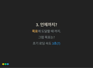 3. 언제까지?3. 언제까지?
목표에도달할때까지.
그럼목표는?
초기로딩속도3초(?)
 