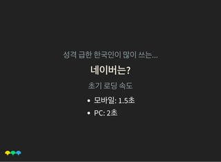 성격급한한국인이많이쓰는...
네이버는?네이버는?
초기로딩속도
모바일: 1.5초
PC: 2초
 