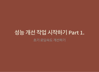 성능개선작업시작하기Part 1.성능개선작업시작하기Part 1.
초기로딩속도개선하기
 