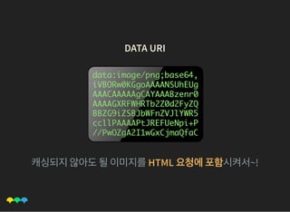 DATA URIDATA URI
캐싱되지않아도될이미지를HTML 요청에포함시켜서~!
 