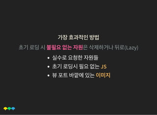 가장효과적인방법가장효과적인방법
초기로딩시불필요없는자원은삭제하거나뒤로(Lazy)
실수로요청한자원들
초기로딩시필요없는JS
뷰포트바깥에있는이미지
 