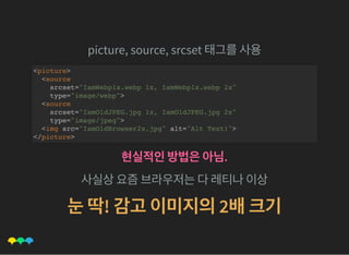 picture, source, srcset 태그를사용
<picture>
<source
srcset="IamWebp1x.webp 1x, IamWebp1x.webp 2x"
type="image/webp">
<source
srcset="IamOldJPEG.jpg 1x, IamOldJPEG.jpg 2x"
type="image/jpeg">
<img src="IamOldBrowser2x.jpg" alt="Alt Text!">
</picture>
현실적인방법은아님.
사실상요즘브라우저는다레티나이상
눈딱! 감고이미지의2배크기
 