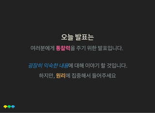오늘발표는오늘발표는
여러분에게통찰력을주기위한발표입니다.
굉장히익숙한내용에대해이야기할것입니다.
하지만, 원리에집중해서들어주세요
 