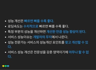 성능개선은빠르면빠를수록좋다.
로딩속도는수치적으로빠르면빠를수록좋다.
특정부분의성능을개선하면개선한만큼성능향상이된다.
서비스성능이슈는개발자의무지에서나온다.
성능전문가는서비스의성능개선포인트를찾고개선할수있
다.
서비스성능개선은전문성을갖춘영역이기에아무나할수없
다.
 