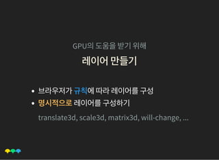 GPU의도움을받기위해
레이어만들기레이어만들기
브라우저가규칙에따라레이어를구성
명시적으로레이어를구성하기
translate3d, scale3d, matrix3d, will-change, ...
 