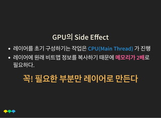 GPU의Side EﬀectGPU의Side Eﬀect
레이어를초기구성하기는작업은CPU(Main Thread) 가진행
레이어에원래비트맵정보를복사하기때문에메모리가2배로
필요하다.
꼭! 필요한부분만레이어로만든다
 