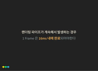 랜더링파이프가계속해서발생하는경우랜더링파이프가계속해서발생하는경우
1 Frame 은16ms 내에완료되어야한다
 