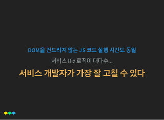 DOM을건드리지않는JS 코드실행시간도동일
서비스Biz 로직이대다수...
서비스개발자가가장잘고칠수있다
 
