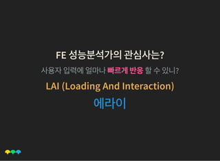 FE 성능분석가의관심사는?FE 성능분석가의관심사는?
사용자입력에얼마나빠르게반응할수있니?
LAI (Loading And Interaction)LAI (Loading And Interaction)
에라이에라이
 