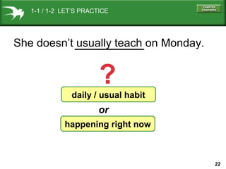 22
daily / usual habit
happening right now
She doesn’t usually teach on Monday.
or
?
1-1 / 1-2 LET’S PRACTICE
 