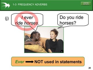 36
Do you ride
horses?
(j) I ever
ride horses.
Ever NOT used in statements
1-3 FREQUENCY ADVERBS
 