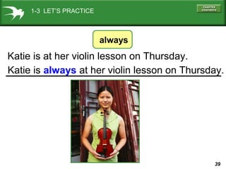 39
always
Katie is at her violin lesson on Thursday.
Katie is always at her violin lesson on Thursday.
1-3 LET’S PRACTICE
 