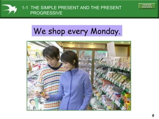 6
We shop every Monday.
1-1 THE SIMPLE PRESENT AND THE PRESENT
PROGRESSIVE
 