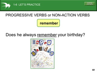 60
remember
Does he always ________ your birthday?remember
1-6 LET’S PRACTICE
PROGRESSIVE VERBS or NON-ACTION VERBS
 