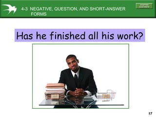 17
4-3 NEGATIVE, QUESTION, AND SHORT-ANSWER
FORMS
Has he finished all his work?
 