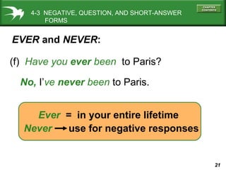 21
No, I’ve never been to Paris.
Ever = in your entire lifetime
4-3 NEGATIVE, QUESTION, AND SHORT-ANSWER
FORMS
(f) Have you ever been to Paris?
EVER and NEVER:
Never use for negative responses
 