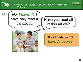 22
(g)
SHORT ANSWER:
have / haven’t
Have you read all
of this article?
No, I haven’t. I
have only read a
few pages.
4-3 NEGATIVE, QUESTION, AND SHORT-ANSWER
FORMS
 