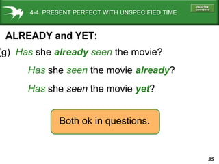 35
(g) Has she already seen the movie?
Both ok in questions.
ALREADY and YET:
Has she seen the movie yet?
Has she seen the movie already?
4-4 PRESENT PERFECT WITH UNSPECIFIED TIME
 
