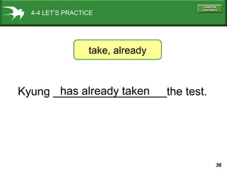 36
4-4 LET’S PRACTICE
Kyung __________________the test.
take, already
has already taken
 