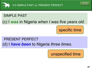 41
4-5 SIMPLE PAST vs. PRESENT PERFECT
SIMPLE PAST
(c) I was in Nigeria when I was five years old.
PRESENT PERFECT
(d) I have been to Nigeria three times.
specific time
unspecified time
 