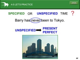 44
4-5 LET’S PRACTICE
SPECIFIED UNSPECIFIED TIME ?
Barry has never been to Tokyo.
OR
UNSPECIFIED
PRESENT
PERFECT
 
