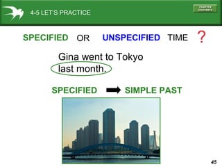 45
4-5 LET’S PRACTICE
SPECIFIED UNSPECIFIED TIME ?
Gina went to Tokyo
last month.
OR
SPECIFIED SIMPLE PAST
 