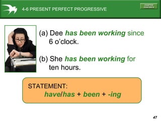 47
4-6 PRESENT PERFECT PROGRESSIVE
(a) Dee has been working since
6 o’clock.
(b) She has been working for
ten hours.
STATEMENT:
have/has + been + -ing
 