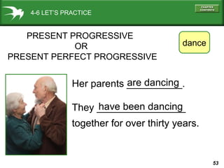 53
4-6 LET’S PRACTICE
PRESENT PROGRESSIVE
OR
PRESENT PERFECT PROGRESSIVE
Her parents __________.
They ________________
together for over thirty years.
dance
are dancing
have been dancing
 